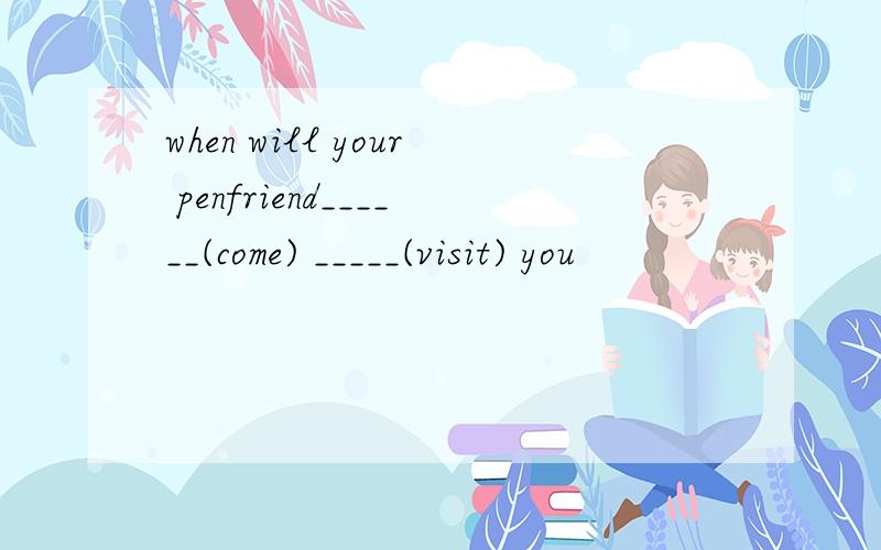 when will your penfriend______(come) _____(visit) you