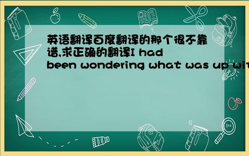 英语翻译百度翻译的那个很不靠谱,求正确的翻译I had been wondering what was up with