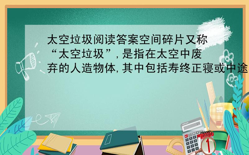 太空垃圾阅读答案空间碎片又称“太空垃圾”,是指在太空中废弃的人造物体,其中包括寿终正寝或中途夭折的航天器、废弃的运载火箭