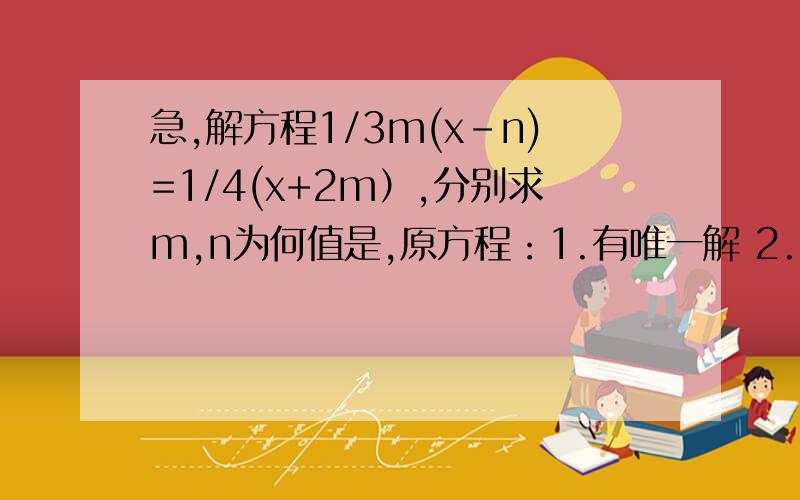 急,解方程1/3m(x-n)=1/4(x+2m）,分别求m,n为何值是,原方程：1.有唯一解 2.有无数解 3.