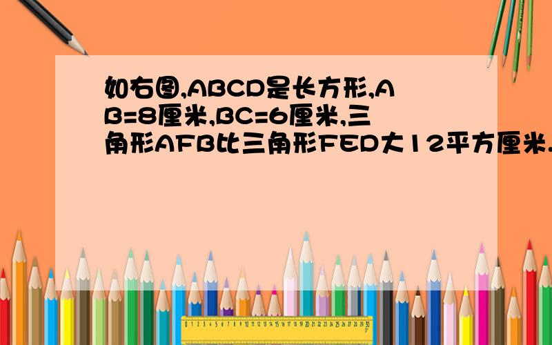 如右图,ABCD是长方形,AB=8厘米,BC=6厘米,三角形AFB比三角形FED大12平方厘米.求DE的长度.要算式