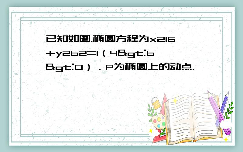 已知如图，椭圆方程为x216+y2b2=1（4>b>0）．P为椭圆上的动点，