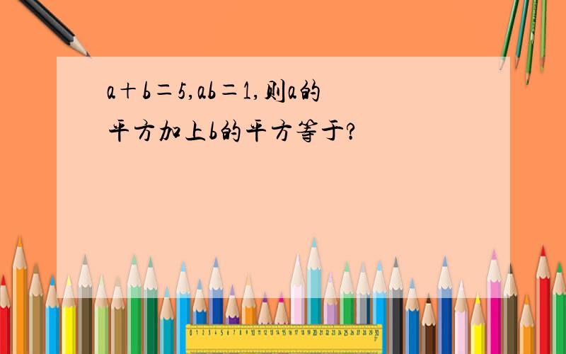 a＋b＝5,ab＝1,则a的平方加上b的平方等于?