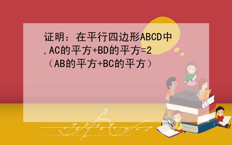 证明：在平行四边形ABCD中,AC的平方+BD的平方=2（AB的平方+BC的平方）