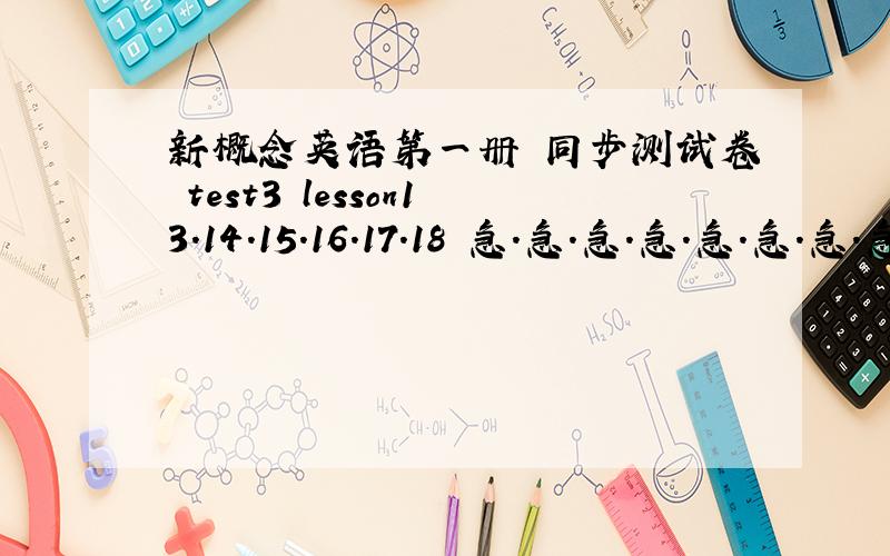 新概念英语第一册 同步测试卷 test3 lesson13.14.15.16.17.18 急.急.急.急.急.急.急.急