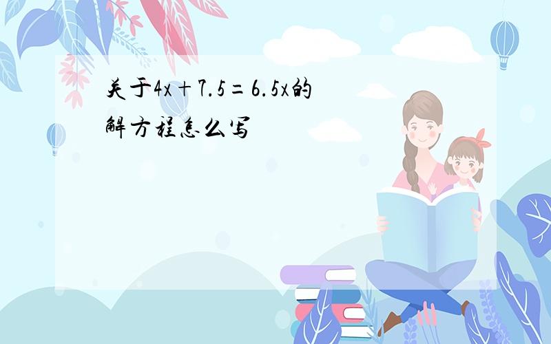 关于4x+7.5=6.5x的解方程怎么写