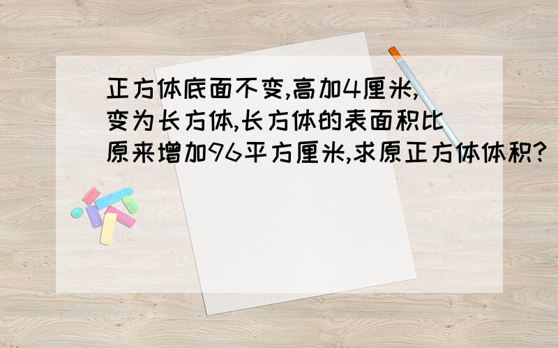 正方体底面不变,高加4厘米,变为长方体,长方体的表面积比原来增加96平方厘米,求原正方体体积?