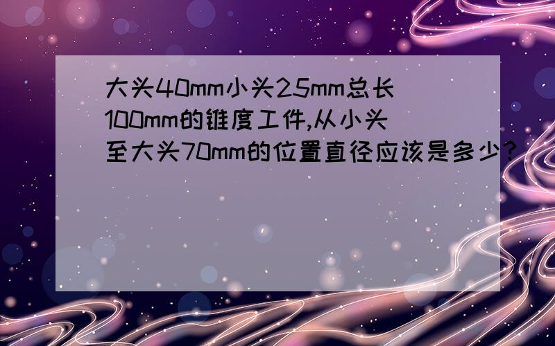 大头40mm小头25mm总长100mm的锥度工件,从小头至大头70mm的位置直径应该是多少?