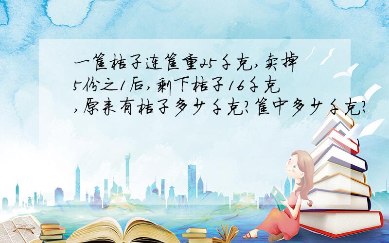 一筐桔子连筐重25千克,卖掉5份之1后,剩下桔子16千克,原来有桔子多少千克?筐中多少千克?