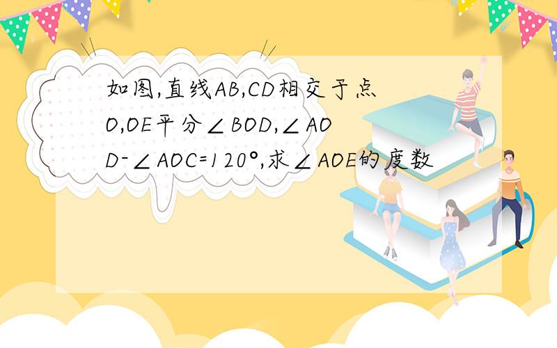 如图,直线AB,CD相交于点O,OE平分∠BOD,∠AOD-∠AOC=120°,求∠AOE的度数