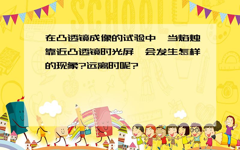 在凸透镜成像的试验中,当焰烛靠近凸透镜时光屏,会发生怎样的现象?远离时呢?