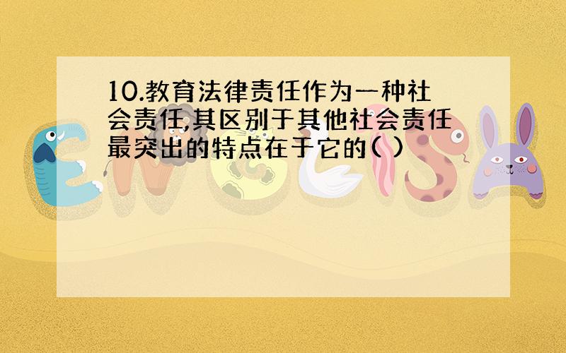 10.教育法律责任作为一种社会责任,其区别于其他社会责任最突出的特点在于它的( )