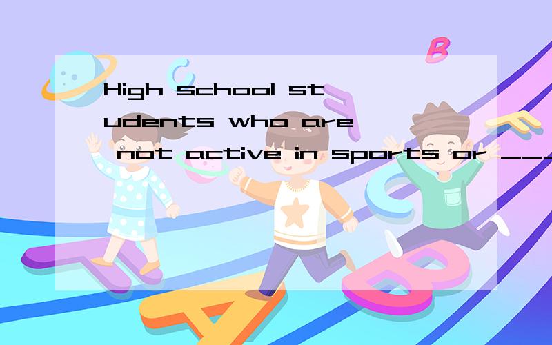 High school students who are not active in sports or _______