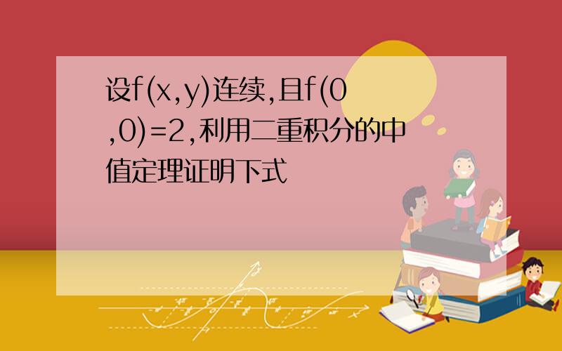 设f(x,y)连续,且f(0,0)=2,利用二重积分的中值定理证明下式