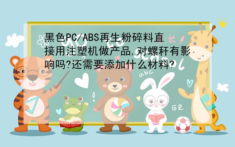 黑色PC/ABS再生粉碎料直接用注塑机做产品,对螺秆有影响吗?还需要添加什么材料?