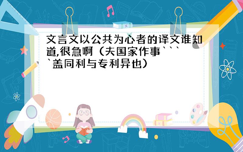 文言文以公共为心者的译文谁知道,很急啊（夫国家作事````盖同利与专利异也）