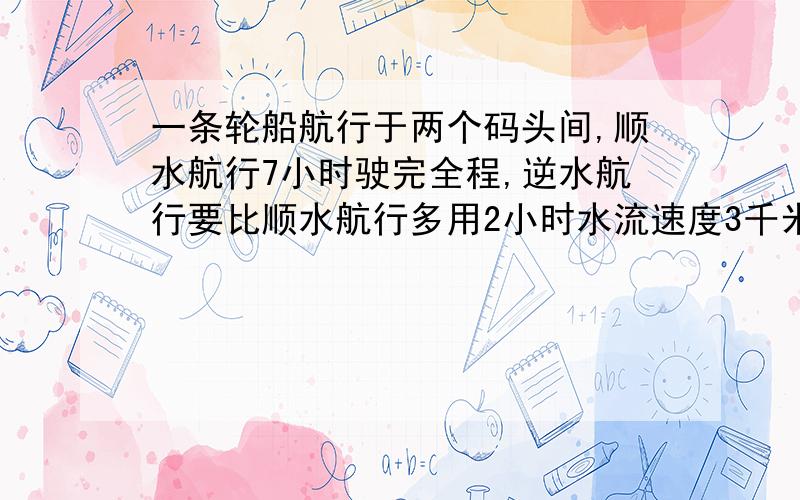 一条轮船航行于两个码头间,顺水航行7小时驶完全程,逆水航行要比顺水航行多用2小时水流速度3千米\时,静