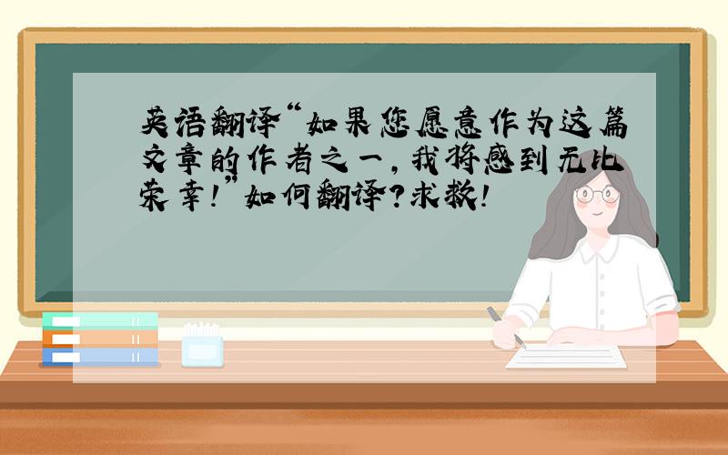 英语翻译“如果您愿意作为这篇文章的作者之一，我将感到无比荣幸！”如何翻译？求救！