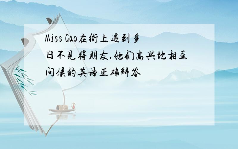 Miss Gao在街上遇到多日不见得朋友,他们高兴地相互问候的英语正确解答