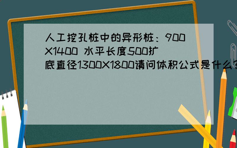 人工挖孔桩中的异形桩：900X1400 水平长度500扩底直径1300X1800请问体积公式是什么?怎么算?