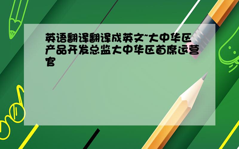 英语翻译翻译成英文~大中华区产品开发总监大中华区首席运营官