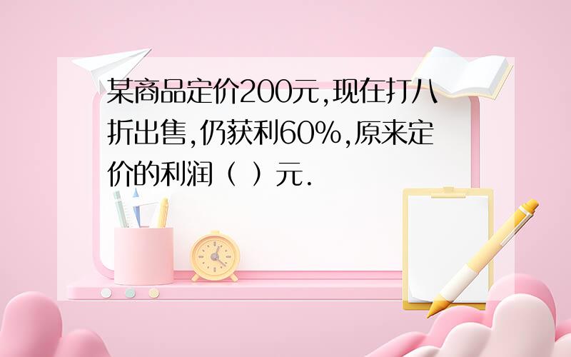 某商品定价200元,现在打八折出售,仍获利60%,原来定价的利润（ ）元.