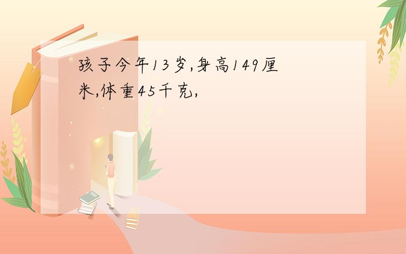 孩子今年13岁,身高149厘米,体重45千克,