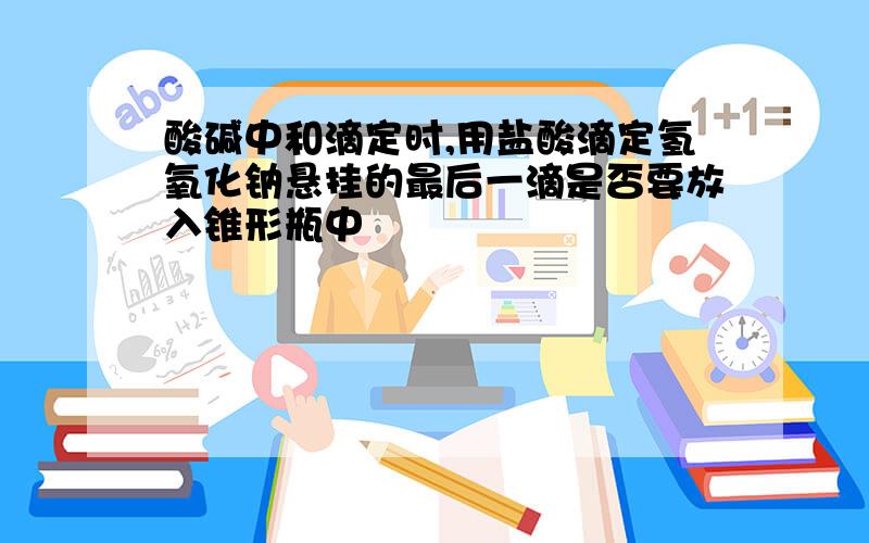 酸碱中和滴定时,用盐酸滴定氢氧化钠悬挂的最后一滴是否要放入锥形瓶中