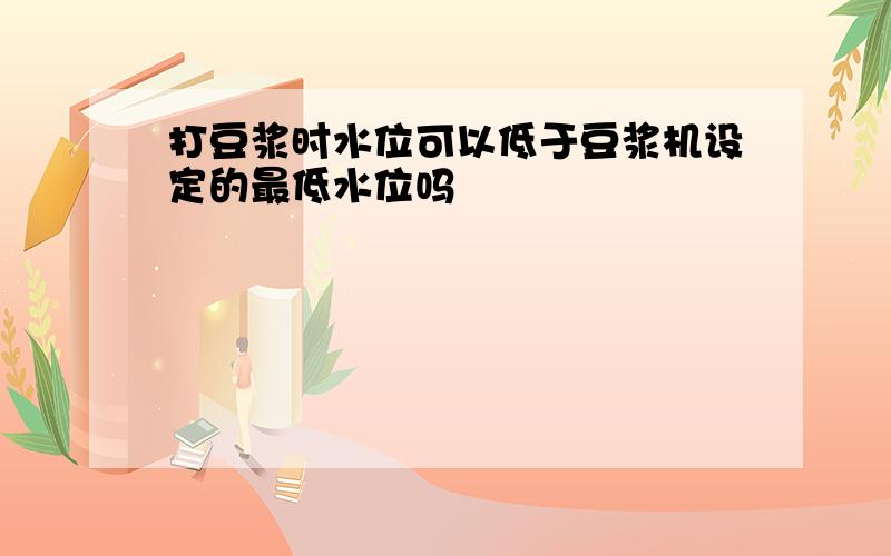 打豆浆时水位可以低于豆浆机设定的最低水位吗