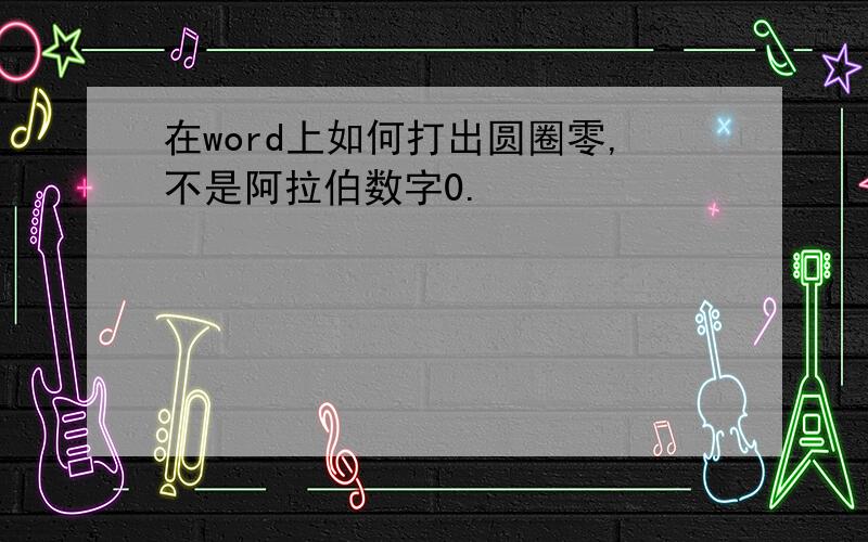 在word上如何打出圆圈零,不是阿拉伯数字0.