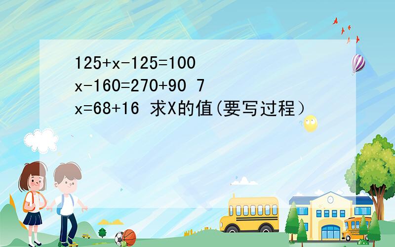 125+x-125=100 x-160=270+90 7x=68+16 求X的值(要写过程）