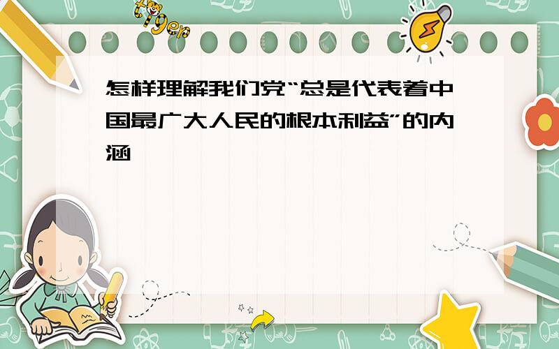怎样理解我们党“总是代表着中国最广大人民的根本利益”的内涵