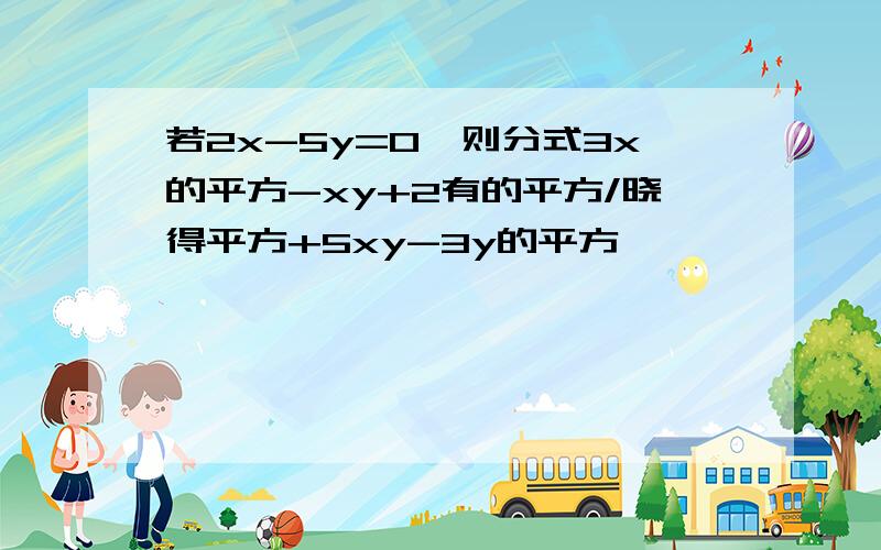 若2x-5y=0,则分式3x的平方-xy+2有的平方/晓得平方+5xy-3y的平方