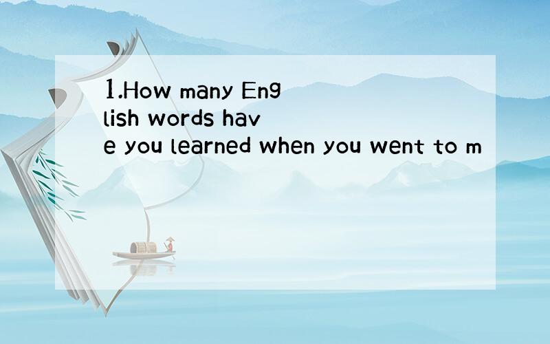 1.How many English words have you learned when you went to m