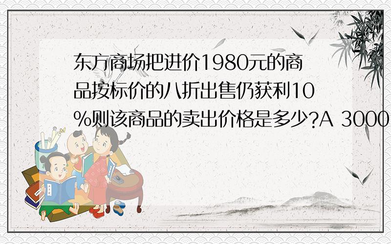 东方商场把进价1980元的商品按标价的八折出售仍获利10%则该商品的卖出价格是多少?A 3000 B 1584 C 21