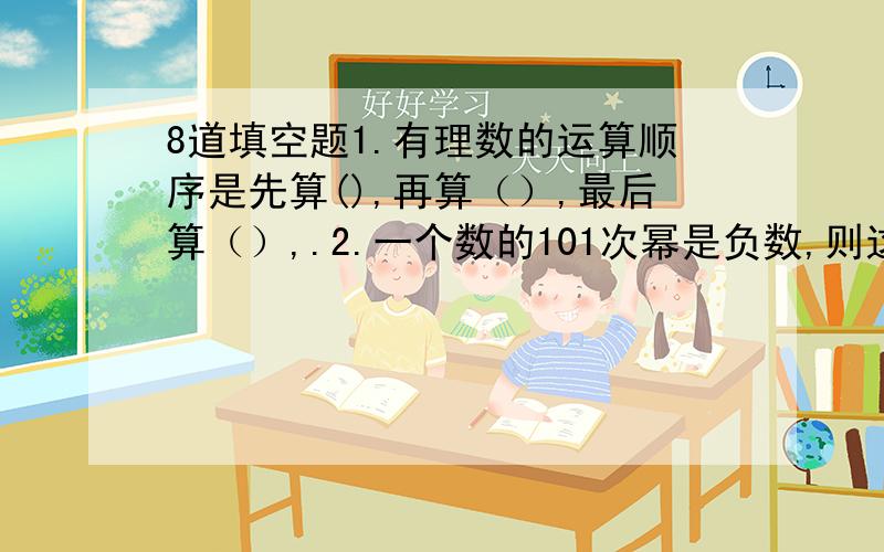 8道填空题1.有理数的运算顺序是先算(),再算（）,最后算（）,.2.一个数的101次幂是负数,则这个数是（）.3.-7