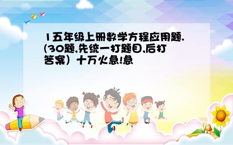 1五年级上册数学方程应用题.(30题,先统一打题目,后打答案）十万火急!急