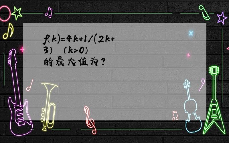 f（k)=4k+1/(2k+3）² （k＞0）的最大值为?