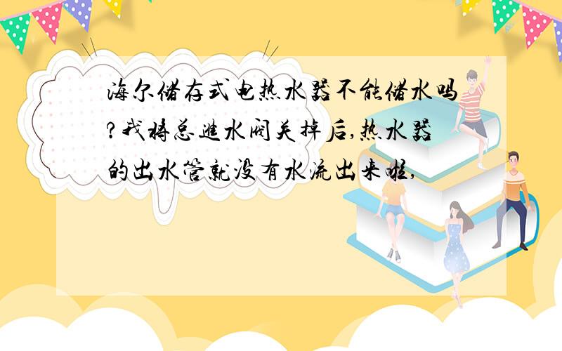 海尔储存式电热水器不能储水吗?我将总进水阀关掉后,热水器的出水管就没有水流出来啦,