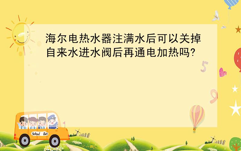 海尔电热水器注满水后可以关掉自来水进水阀后再通电加热吗?