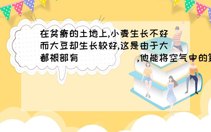 在贫瘠的土地上,小麦生长不好而大豆却生长较好,这是由于大都根部有______,他能将空气中的氮转化为植物能