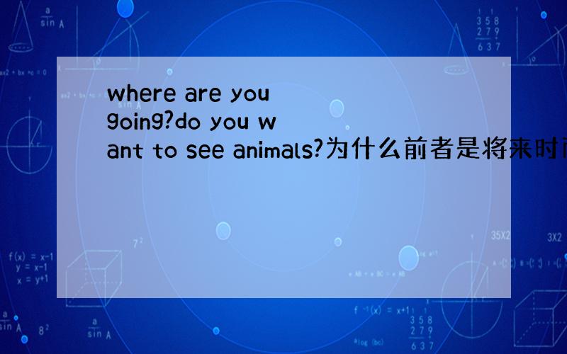 where are you going?do you want to see animals?为什么前者是将来时而后者是