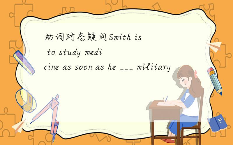 动词时态疑问Smith is to study medicine as soon as he ___ military