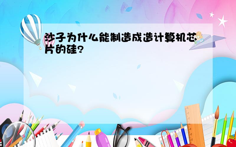 沙子为什么能制造成造计算机芯片的硅?