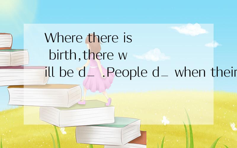 Where there is birth,there will be d_ .People d_ when their