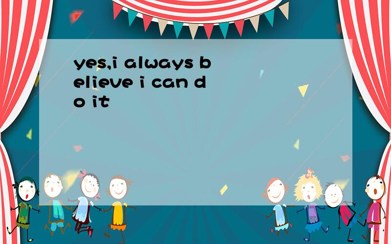 yes,i always believe i can do it