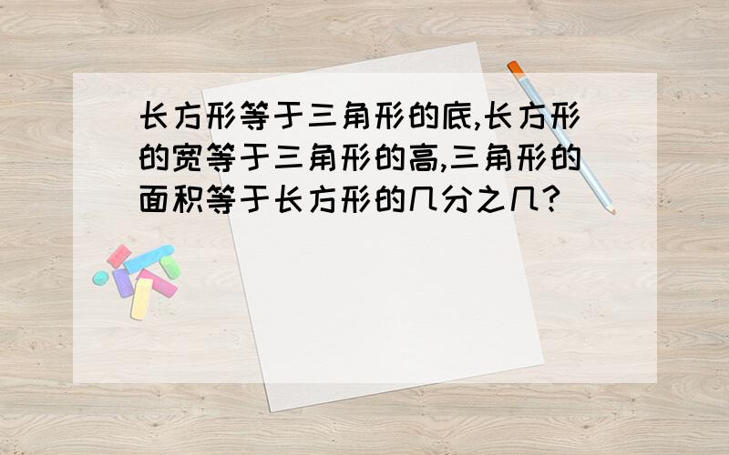 长方形等于三角形的底,长方形的宽等于三角形的高,三角形的面积等于长方形的几分之几?