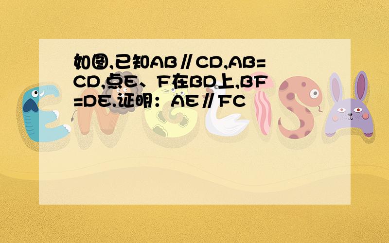 如图,已知AB∥CD,AB=CD,点E、F在BD上,BF=DE.证明：AE∥FC