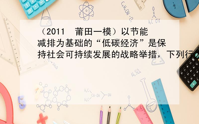 （2011•莆田一模）以节能减排为基础的“低碳经济”是保持社会可持续发展的战略举措，下列行为符合“低碳经济”的是（　　）