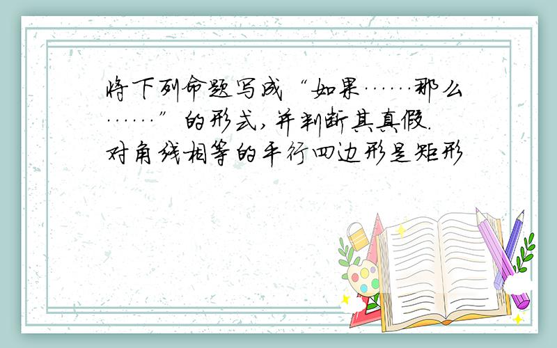 将下列命题写成“如果……那么……”的形式,并判断其真假.对角线相等的平行四边形是矩形